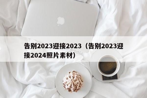 告别2023迎接2023（告别2023迎接2024照片素材）-第1张图片