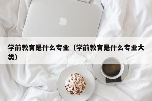 学前教育是什么专业（学前教育是什么专业大类）-第1张图片