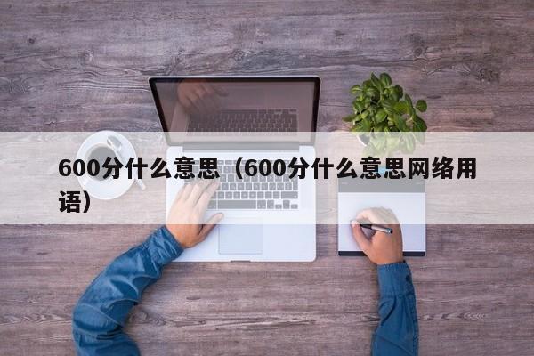 600分什么意思（600分什么意思网络用语）-第1张图片