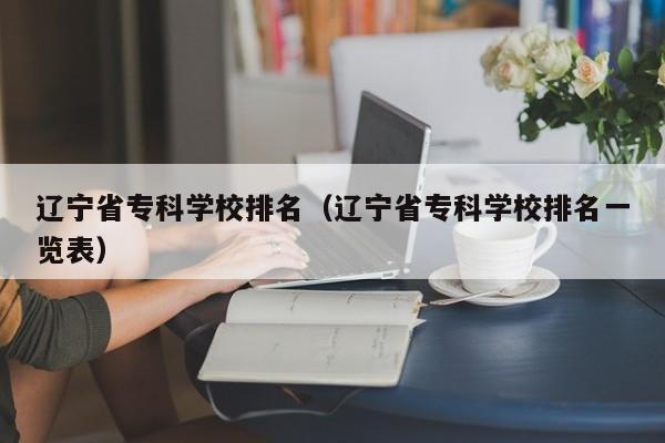 辽宁省专科学校排名（辽宁省专科学校排名一览表）-第1张图片