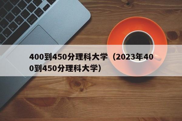 400到450分理科大学（2023年400到450分理科大学）-第1张图片