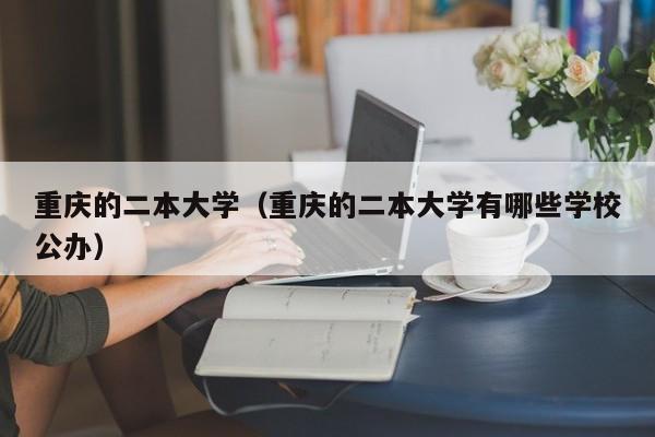 重庆的二本大学（重庆的二本大学有哪些学校公办）-第1张图片