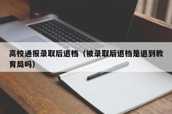 高校通报录取后退档（被录取后退档是退到教育局吗）-第1张图片