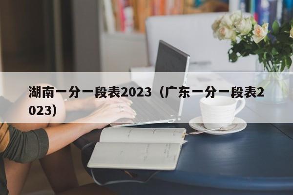 湖南一分一段表2023（广东一分一段表2023）-第1张图片