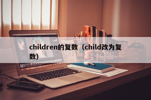 children的复数（child改为复数）-第1张图片