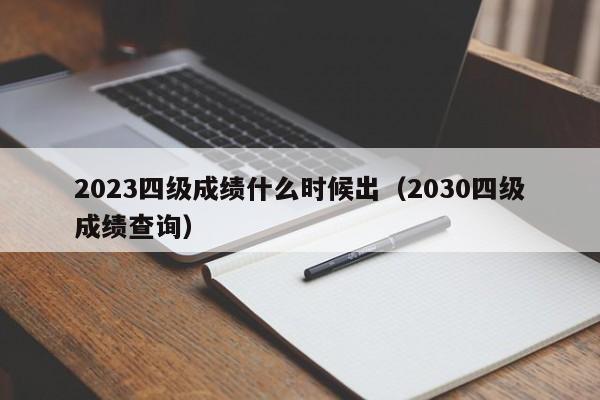 2023四级成绩什么时候出（2030四级成绩查询）-第1张图片