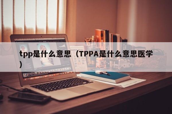 tpp是什么意思（TPPA是什么意思医学）-第1张图片