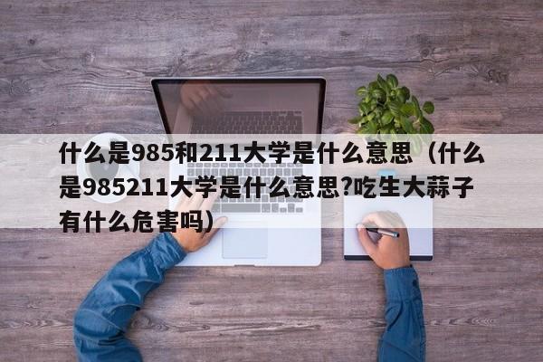 什么是985和211大学是什么意思（什么是985211大学是什么意思?吃生大蒜子有什么危害吗）-第1张图片