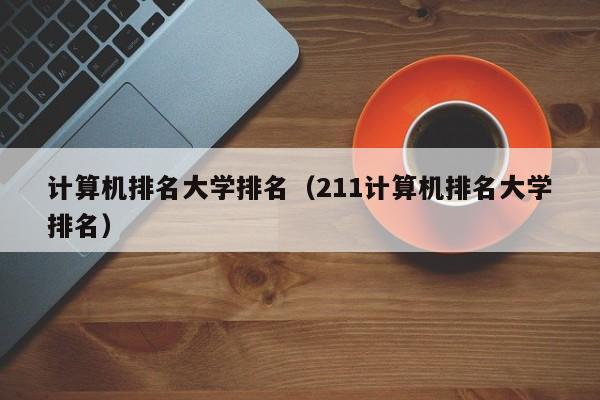 计算机排名大学排名（211计算机排名大学排名）-第1张图片