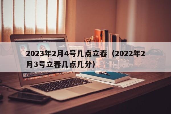 2023年2月4号几点立春（2022年2月3号立春几点几分）-第1张图片