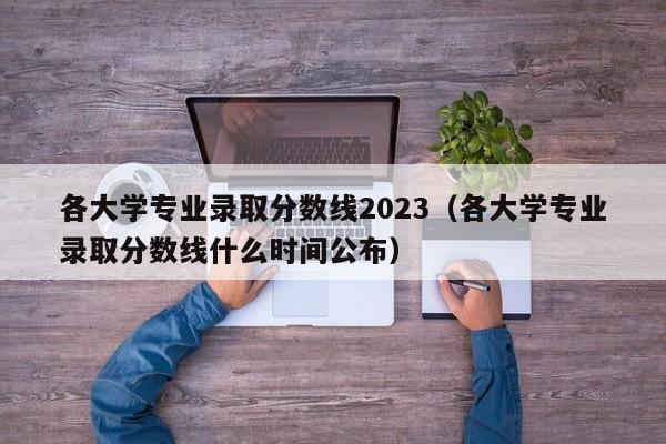 各大学专业录取分数线2023（各大学专业录取分数线什么时间公布）-第1张图片