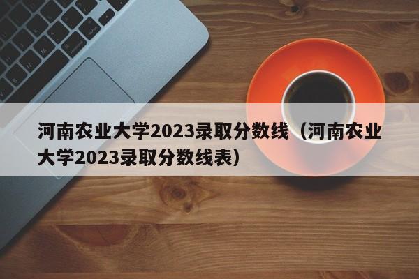 河南农业大学2023录取分数线（河南农业大学2023录取分数线表）-第1张图片