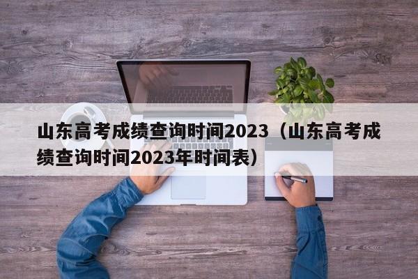 山东高考成绩查询时间2023（山东高考成绩查询时间2023年时间表）-第1张图片