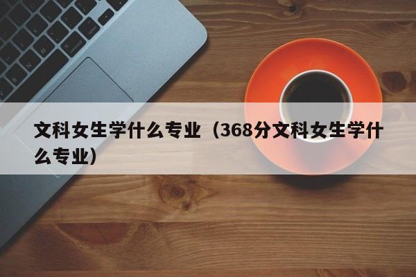 文科女生学什么专业（368分文科女生学什么专业）-第1张图片