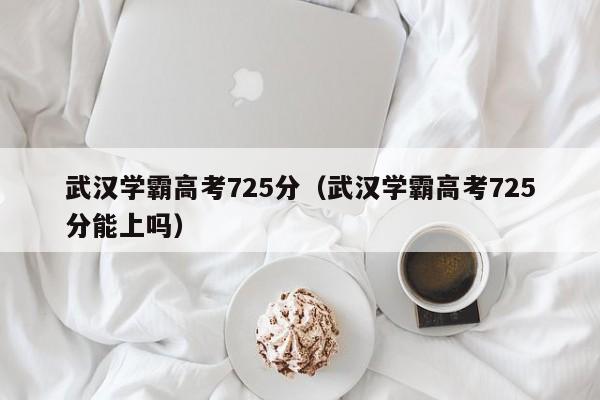 武汉学霸高考725分（武汉学霸高考725分能上吗）-第1张图片