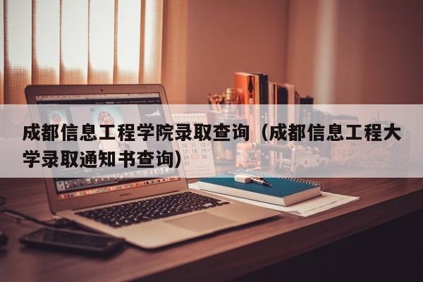 成都信息工程学院录取查询（成都信息工程大学录取通知书查询）-第1张图片