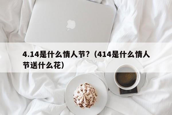 4.14是什么情人节?（414是什么情人节送什么花）-第1张图片