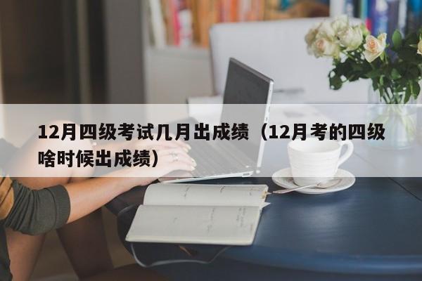 12月四级考试几月出成绩（12月考的四级啥时候出成绩）-第1张图片