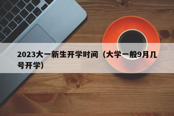 2023大一新生开学时间（大学一般9月几号开学）-第1张图片