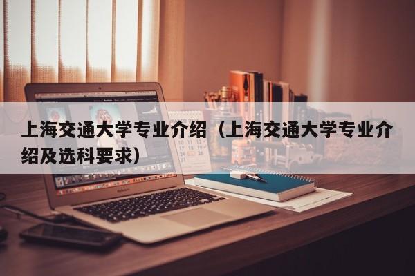 上海交通大学专业介绍（上海交通大学专业介绍及选科要求）-第1张图片