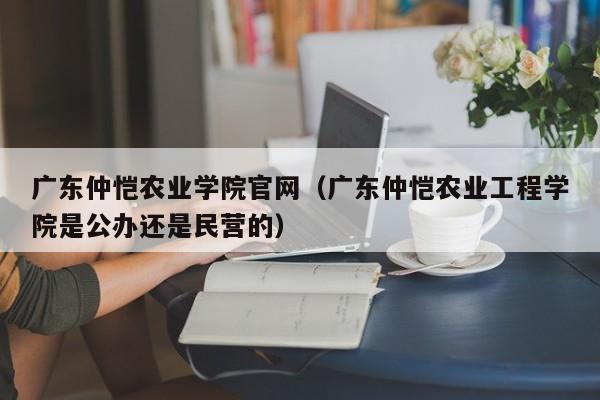 广东仲恺农业学院官网（广东仲恺农业工程学院是公办还是民营的）-第1张图片