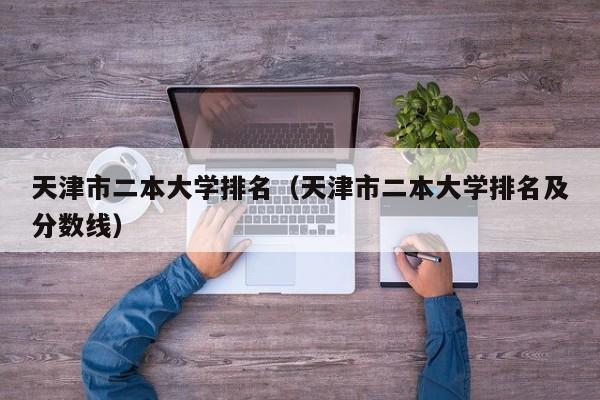 天津市二本大学排名（天津市二本大学排名及分数线）-第1张图片