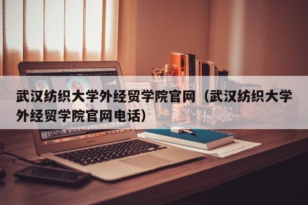 武汉纺织大学外经贸学院官网（武汉纺织大学外经贸学院官网电话）-第1张图片