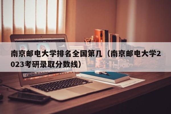 南京邮电大学排名全国第几（南京邮电大学2023考研录取分数线）-第1张图片