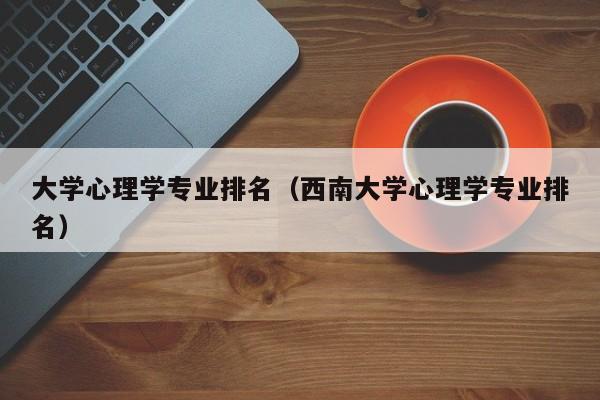 大学心理学专业排名（西南大学心理学专业排名）-第1张图片