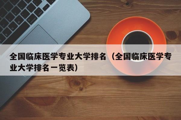 全国临床医学专业大学排名（全国临床医学专业大学排名一览表）-第1张图片