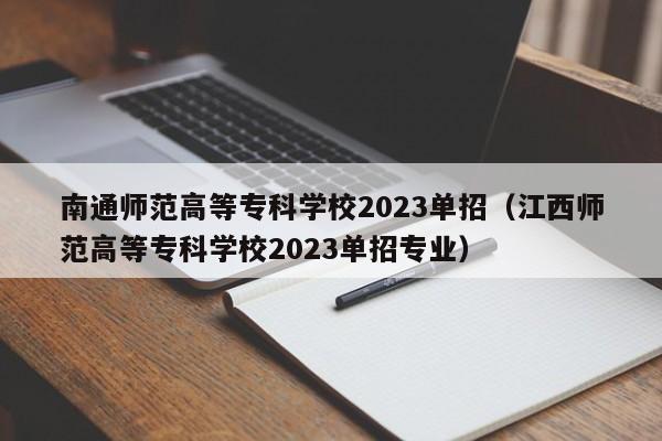 南通师范高等专科学校2023单招（江西师范高等专科学校2023单招专业）-第1张图片