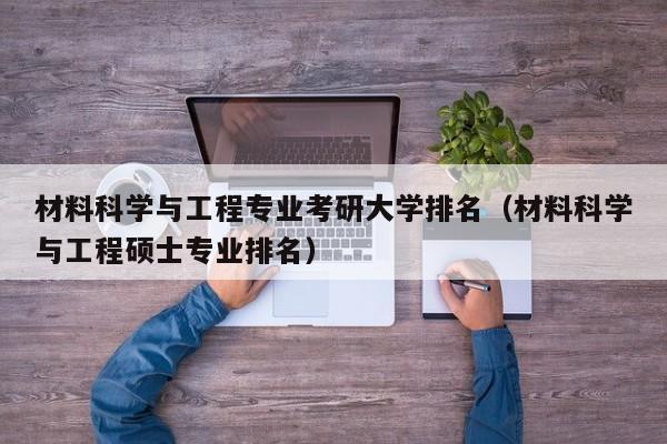 材料科学与工程专业考研大学排名（材料科学与工程硕士专业排名）-第1张图片