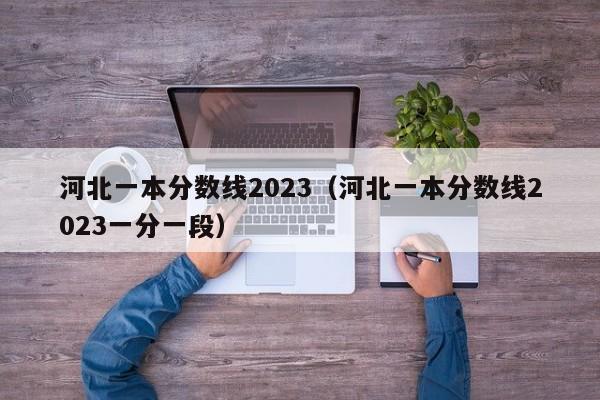 河北一本分数线2023（河北一本分数线2023一分一段）-第1张图片