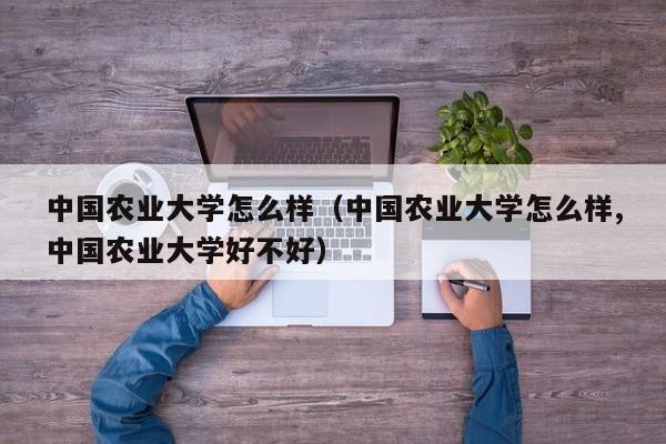 中国农业大学怎么样（中国农业大学怎么样,中国农业大学好不好）-第1张图片