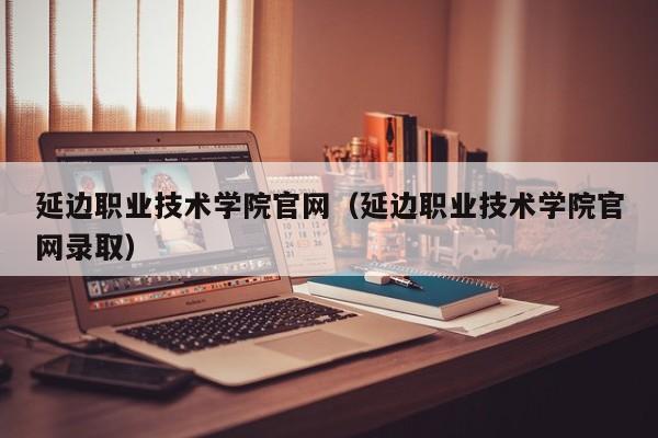 延边职业技术学院官网（延边职业技术学院官网录取）-第1张图片