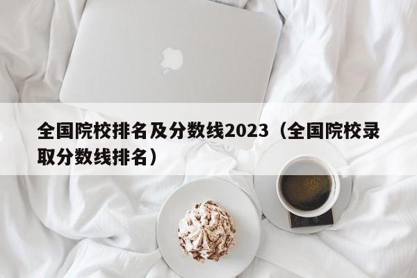 全国院校排名及分数线2023（全国院校录取分数线排名）-第1张图片