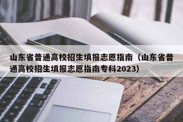 山东省普通高校招生填报志愿指南（山东省普通高校招生填报志愿指南专科2023）-第1张图片