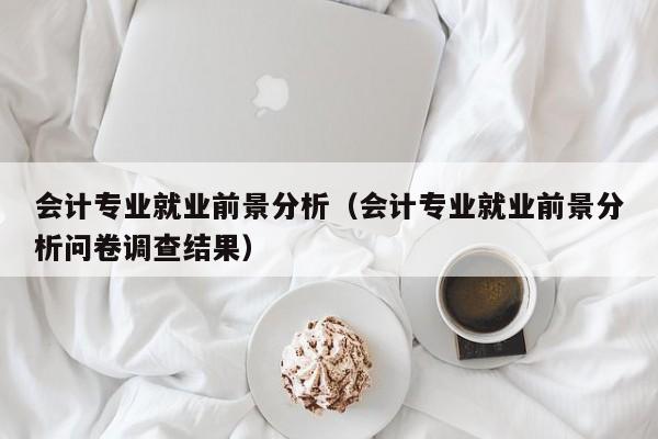 会计专业就业前景分析（会计专业就业前景分析问卷调查结果）-第1张图片