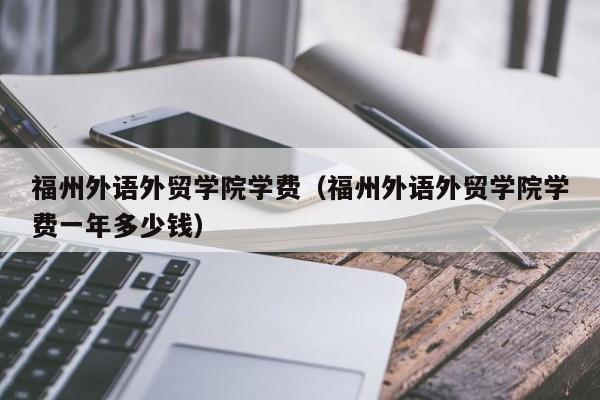 福州外语外贸学院学费（福州外语外贸学院学费一年多少钱）-第1张图片