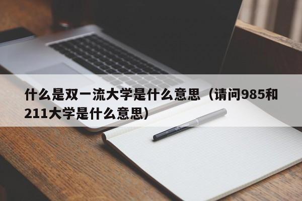 什么是双一流大学是什么意思（请问985和211大学是什么意思）-第1张图片