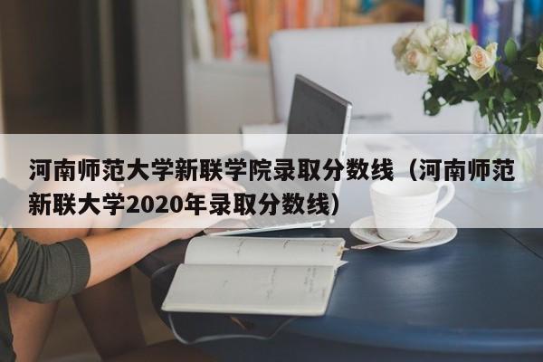 河南师范大学新联学院录取分数线（河南师范新联大学2020年录取分数线）-第1张图片