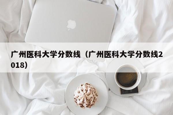 广州医科大学分数线（广州医科大学分数线2018）-第1张图片