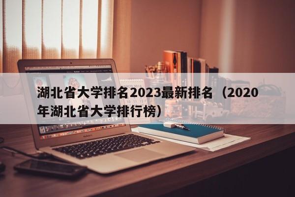 湖北省大学排名2023最新排名（2020年湖北省大学排行榜）-第1张图片