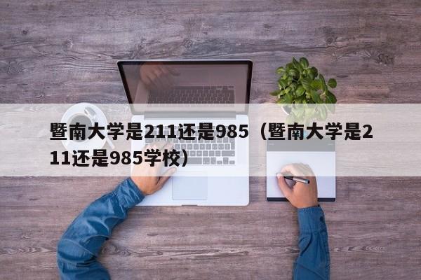 暨南大学是211还是985（暨南大学是211还是985学校）-第1张图片