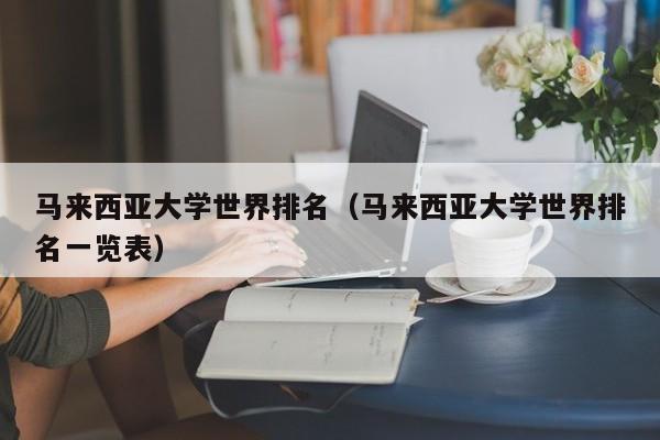 马来西亚大学世界排名（马来西亚大学世界排名一览表）-第1张图片