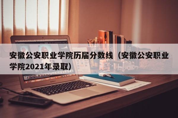 安徽公安职业学院历届分数线（安徽公安职业学院2021年录取）-第1张图片