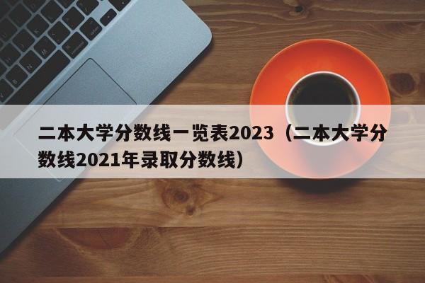 二本大学分数线一览表2023（二本大学分数线2021年录取分数线）-第1张图片