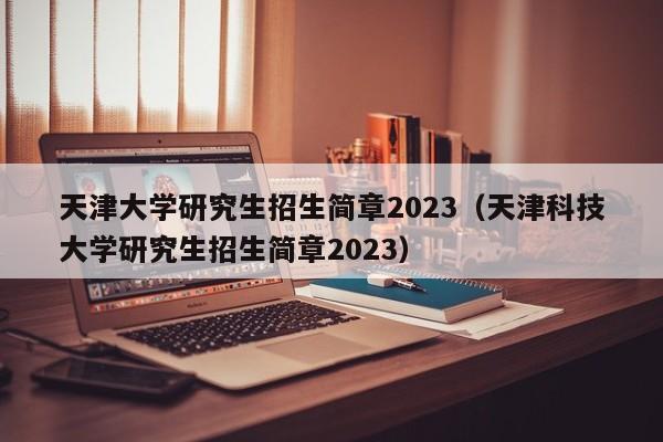 天津大学研究生招生简章2023（天津科技大学研究生招生简章2023）-第1张图片