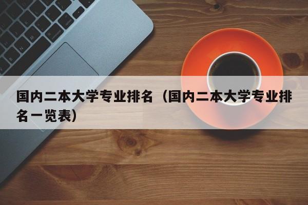 国内二本大学专业排名（国内二本大学专业排名一览表）-第1张图片