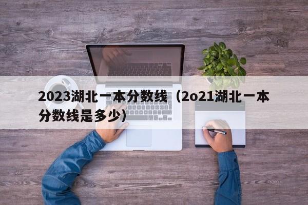 2023湖北一本分数线（2o21湖北一本分数线是多少）-第1张图片